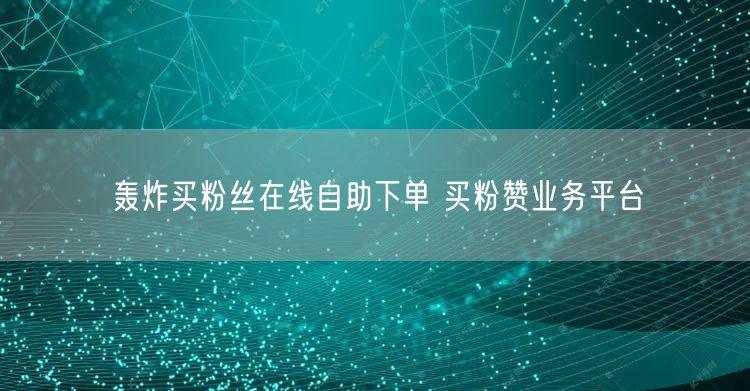 轰炸买粉丝在线自助下单 买粉赞业务平台