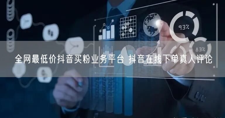 全网最低价抖音买粉业务平台 抖音在线下单真人评论