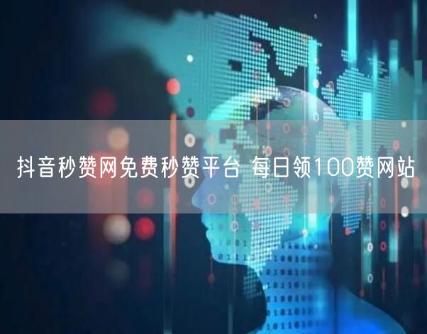 抖音秒赞网免费秒赞平台 每日领100赞网站