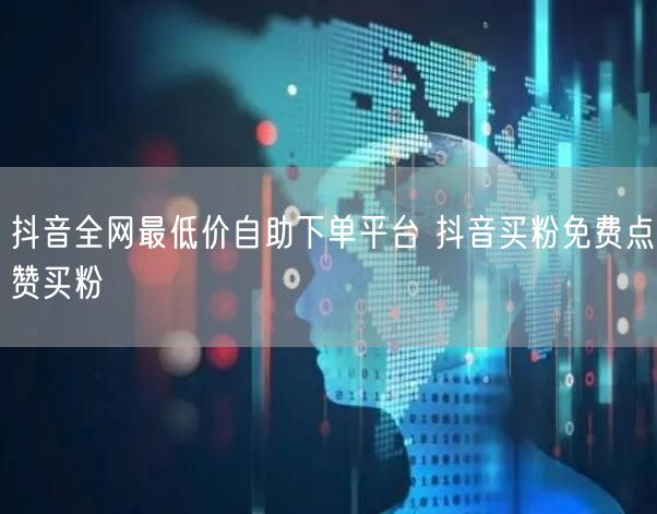 抖音全网最低价自助下单平台 抖音买粉免费点赞买粉