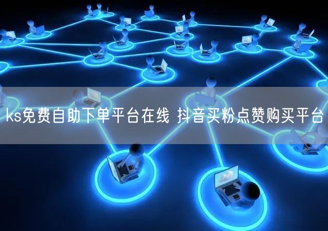 ks免费自助下单平台在线 抖音买粉点赞购买平台