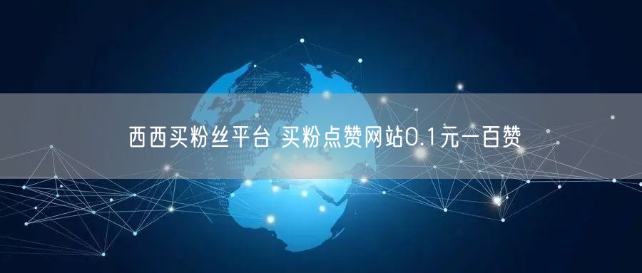 西西买粉丝平台 买粉点赞网站0.1元一百赞