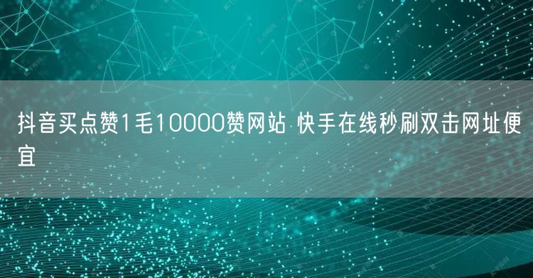 抖音买点赞1毛10000赞网站 快手在线秒刷双击网址便宜