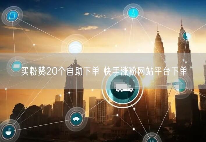 买粉赞20个自助下单 快手涨粉网站平台下单