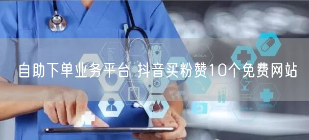 自助下单业务平台 抖音买粉赞10个免费网站