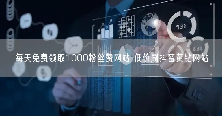 每天免费领取1000粉丝赞网站 低价刷抖音黄钻网站