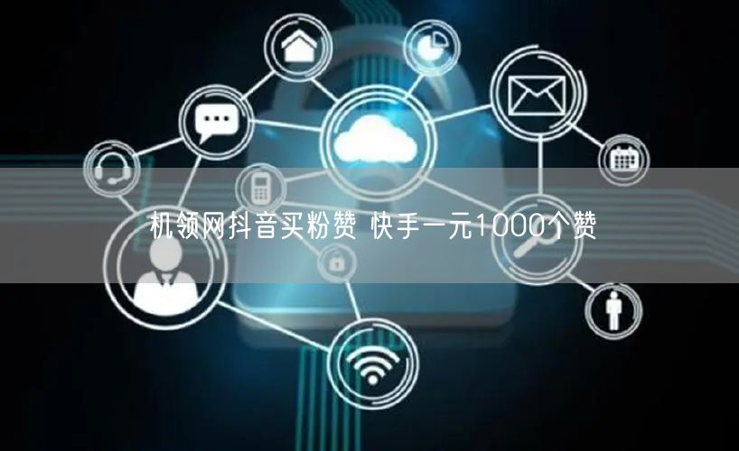 机领网抖音买粉赞 快手一元1000个赞