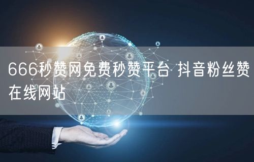 666秒赞网免费秒赞平台 抖音粉丝赞在线网站