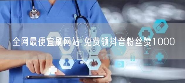 全网最便宜刷网站 免费领抖音粉丝赞1000