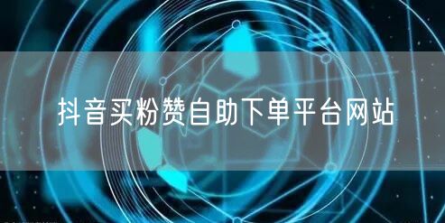 抖音买粉赞自助下单平台网站