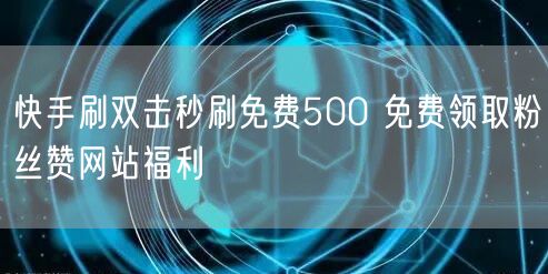 快手刷双击秒刷免费500 免费领取粉丝赞网站福利