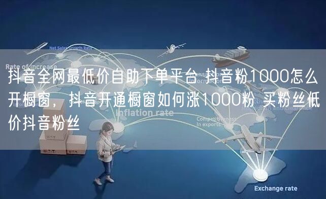 抖音全网最低价自助下单平台 抖音粉1000怎么开橱窗，抖音开通橱窗如何涨1000粉 买粉丝低价抖音粉丝