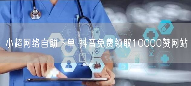 小超网络自助下单 抖音免费领取10000赞网站