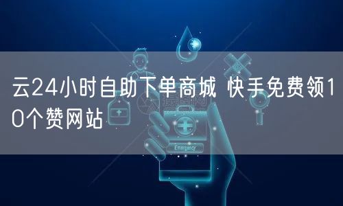 云24小时自助下单商城 快手免费领10个赞网站
