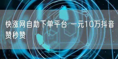 快涨网自助下单平台 一元10万抖音赞秒赞
