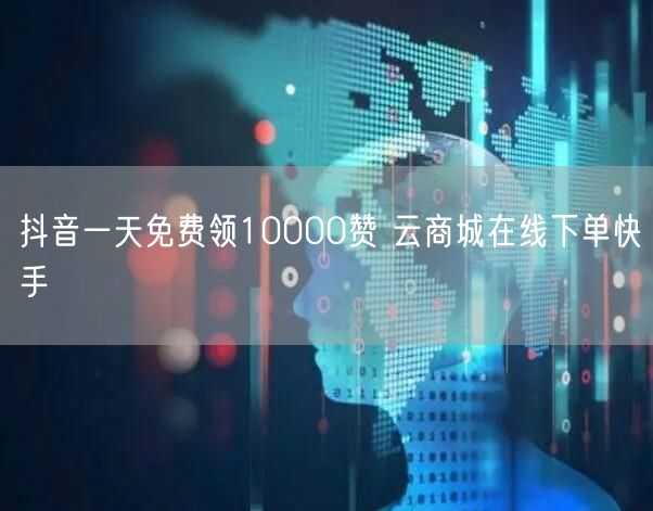 抖音一天免费领10000赞 云商城在线下单快手