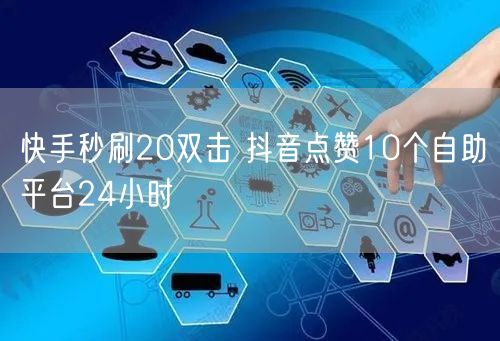 快手秒刷20双击 抖音点赞10个自助平台24小时