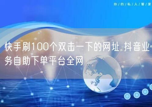 快手刷100个双击一下的网址 抖音业务自助下单平台全网
