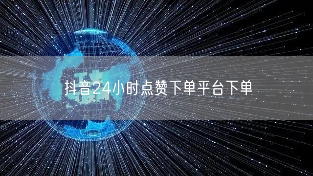 抖音24小时点赞下单平台下单