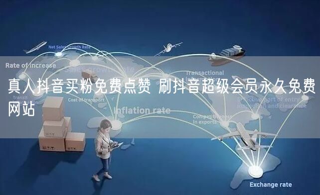 真人抖音买粉免费点赞 刷抖音超级会员永久免费网站