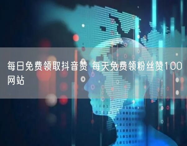 每日免费领取抖音赞 每天免费领粉丝赞100网站