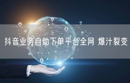 抖音业务自助下单平台全网 爆汁裂变