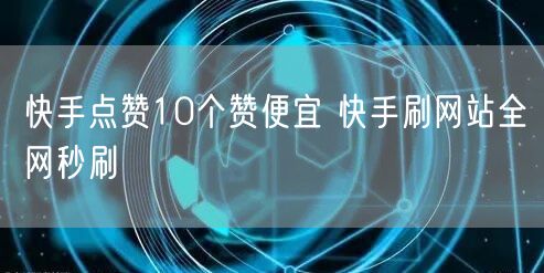 快手点赞10个赞便宜 快手刷网站全网秒刷