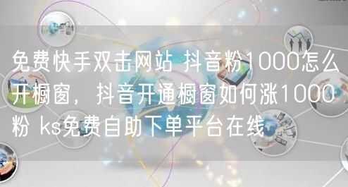 免费快手双击网站 抖音粉1000怎么开橱窗，抖音开通橱窗如何涨1000粉 ks免费自助下单平台在线