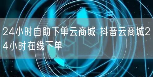 24小时自助下单云商城 抖音云商城24小时在线下单