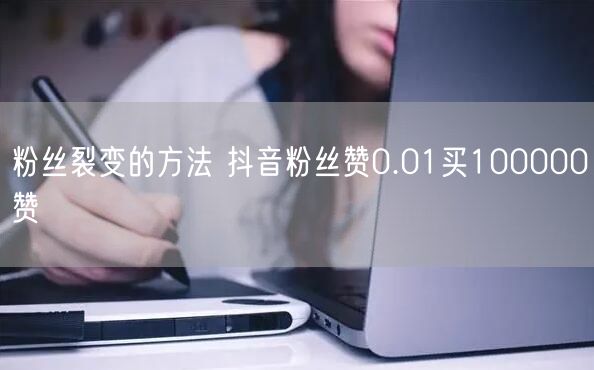 粉丝裂变的方法 抖音粉丝赞0.01买100000赞