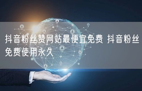 抖音粉丝赞网站最便宜免费 抖音粉丝免费使用永久