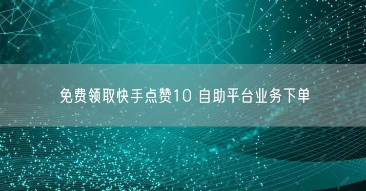 免费领取快手点赞10 自助平台业务下单