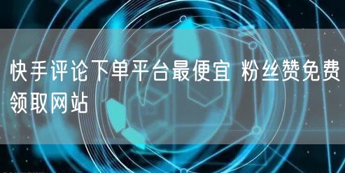 快手评论下单平台最便宜 粉丝赞免费领取网站