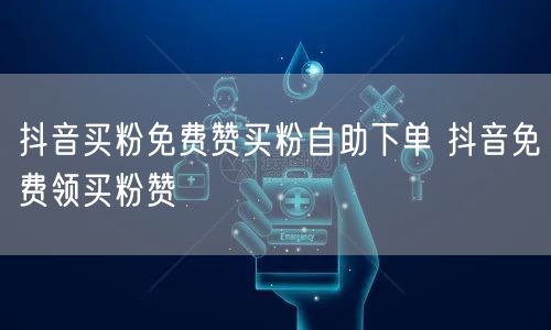 抖音买粉免费赞买粉自助下单 抖音免费领买粉赞