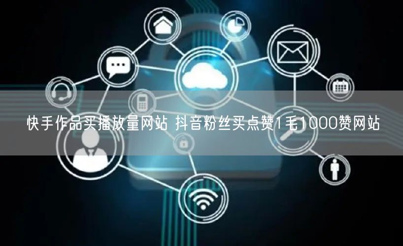 快手作品买播放量网站 抖音粉丝买点赞1毛1000赞网站