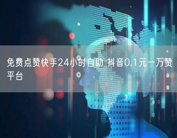 免费点赞快手24小时自助 抖音0.1元一万赞平台