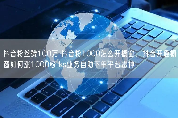 抖音粉丝赞100万 抖音粉1000怎么开橱窗，抖音开通橱窗如何涨1000粉 ks业务自助下单平台雷神