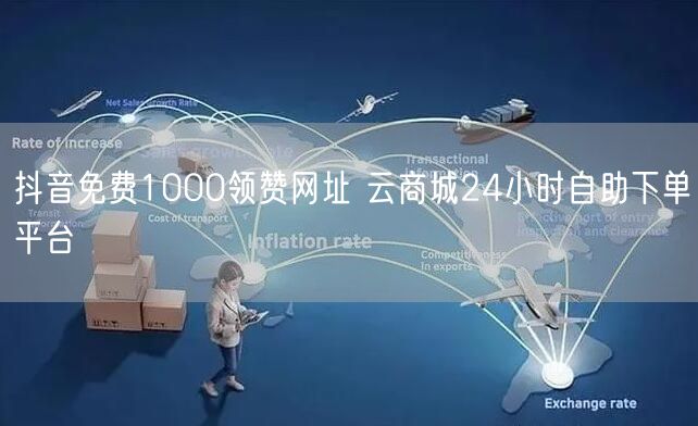 抖音免费1000领赞网址 云商城24小时自助下单平台