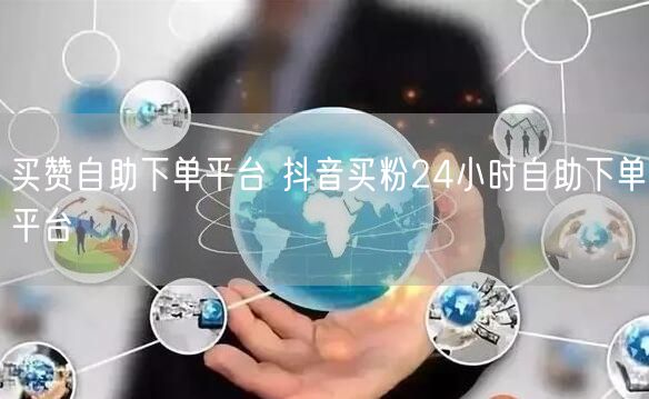 买赞自助下单平台 抖音买粉24小时自助下单平台