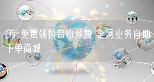 0元免费领抖音粉丝赞 全网业务自助下单商城