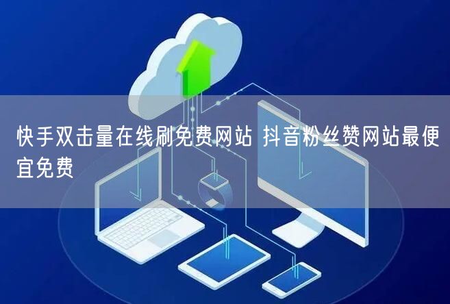 快手双击量在线刷免费网站 抖音粉丝赞网站最便宜免费