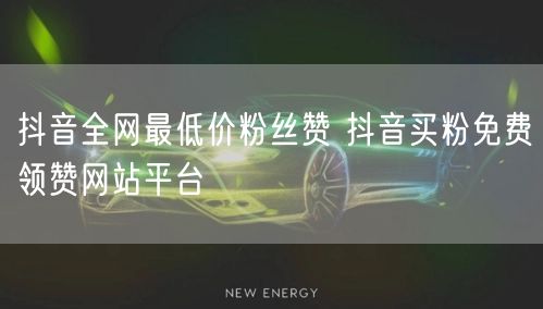 抖音全网最低价粉丝赞 抖音买粉免费领赞网站平台