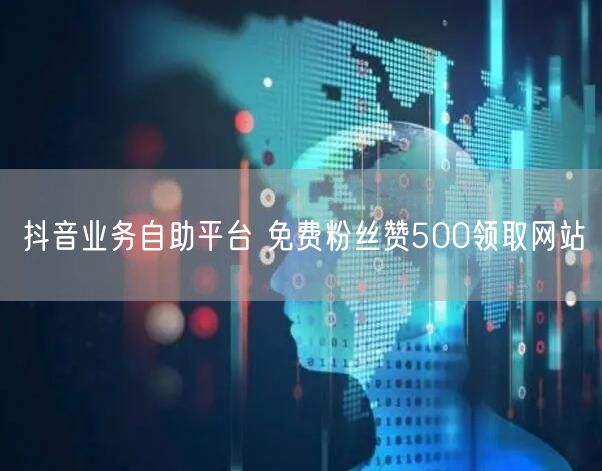抖音业务自助平台 免费粉丝赞500领取网站