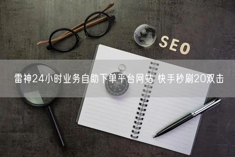 雷神24小时业务自助下单平台网站 快手秒刷20双击