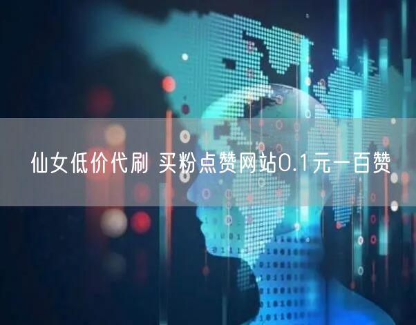 仙女低价代刷 买粉点赞网站0.1元一百赞