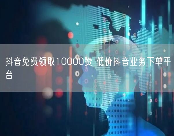 抖音免费领取10000赞 低价抖音业务下单平台