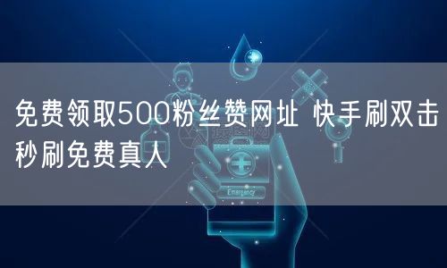 免费领取500粉丝赞网址 快手刷双击秒刷免费真人