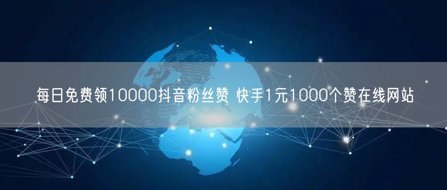 每日免费领10000抖音粉丝赞 快手1元1000个赞在线网站