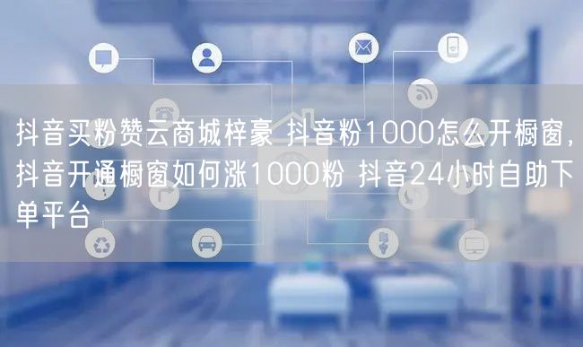 抖音买粉赞云商城梓豪 抖音粉1000怎么开橱窗，抖音开通橱窗如何涨1000粉 抖音24小时自助下单平台