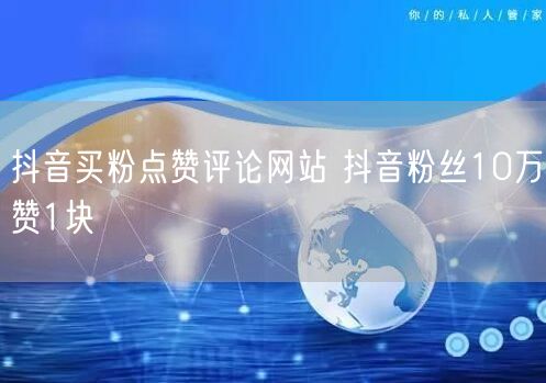 抖音买粉点赞评论网站 抖音粉丝10万赞1块